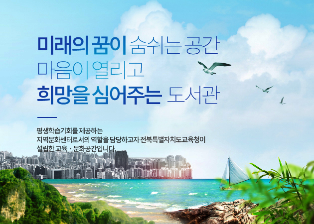 여름 : 미래와 꿈이 숨쉬는 공간, 마음이 열리고 희망을 심어주는 도서관 미래와 꿈이 숨쉬는 공간, 마음이 열리고 희망을 심어주는 도서관, 평생학습기회를 제공하는 지역문화센터로서의 역할을 담당하고자 전북특별자치도교육청이 설립한 교육/문화공간입니다.